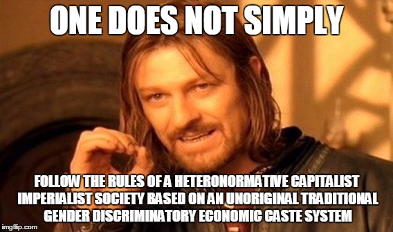 One Does Not Simply Meme | ONE DOES NOT SIMPLY; FOLLOW THE RULES OF A HETERONORMATIVE CAPITALIST IMPERIALIST SOCIETY BASED ON AN UNORIGINAL TRADITIONAL GENDER DISCRIMINATORY ECONOMIC CASTE SYSTEM | image tagged in memes,one does not simply | made w/ Imgflip meme maker