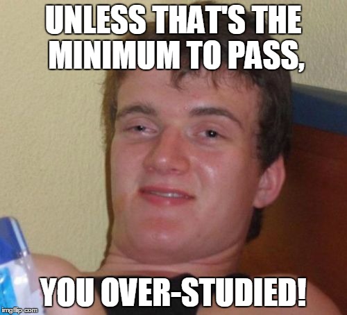 UNLESS THAT'S THE MINIMUM TO PASS, YOU OVER-STUDIED! | image tagged in memes,10 guy | made w/ Imgflip meme maker