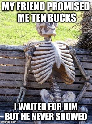 Waiting Skeleton | MY FRIEND PROMISED ME TEN BUCKS; I WAITED FOR HIM BUT HE NEVER SHOWED | image tagged in memes,waiting skeleton | made w/ Imgflip meme maker