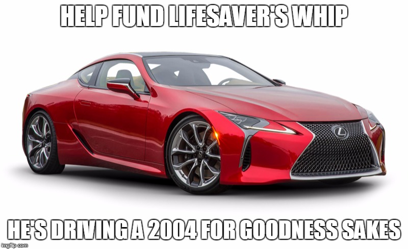 HELP FUND LIFESAVER'S WHIP; HE'S DRIVING A 2004 FOR GOODNESS SAKES | made w/ Imgflip meme maker