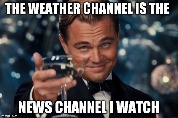 Leonardo Dicaprio Cheers Meme | THE WEATHER CHANNEL IS THE NEWS CHANNEL I WATCH | image tagged in memes,leonardo dicaprio cheers | made w/ Imgflip meme maker