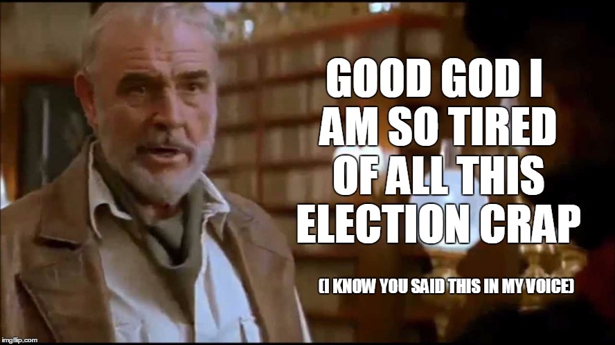 Sean Connery League | GOOD GOD I AM SO TIRED OF ALL THIS ELECTION CRAP; (I KNOW YOU SAID THIS IN MY VOICE) | image tagged in sean connery league | made w/ Imgflip meme maker