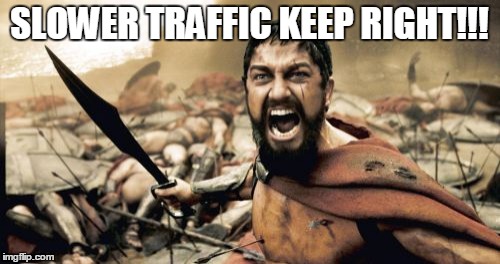 SLOWER TRAFFIC KEEP RIGHT!!! | image tagged in memes,sparta leonidas | made w/ Imgflip meme maker