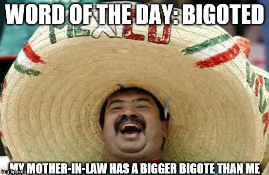 Happy Mexican | WORD OF THE DAY: BIGOTED; MY MOTHER-IN-LAW HAS A BIGGER BIGOTE THAN ME | image tagged in happy mexican | made w/ Imgflip meme maker