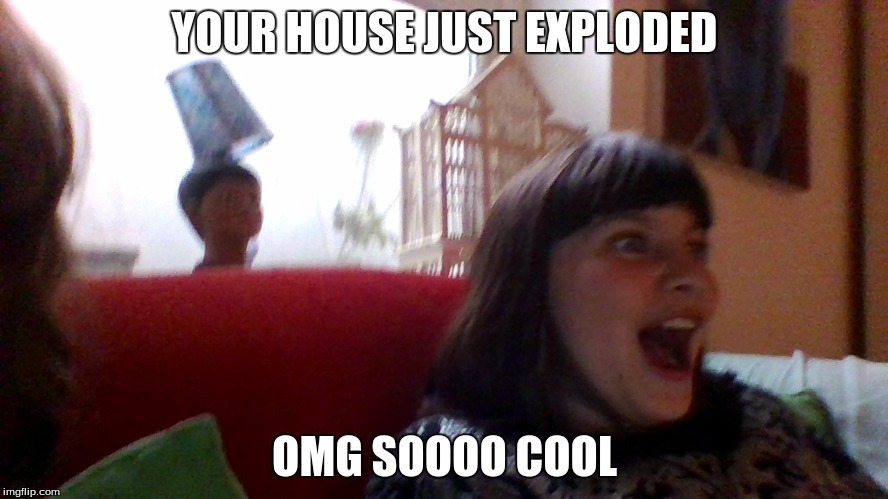 overly optimistic girrafe | YOUR HOUSE JUST EXPLODED; OMG SOOOO COOL | image tagged in memes | made w/ Imgflip meme maker