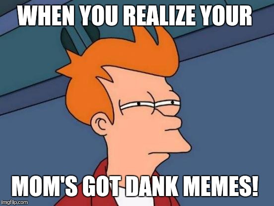 Futurama Fry Meme | WHEN YOU REALIZE YOUR; MOM'S GOT DANK MEMES! | image tagged in memes,futurama fry | made w/ Imgflip meme maker