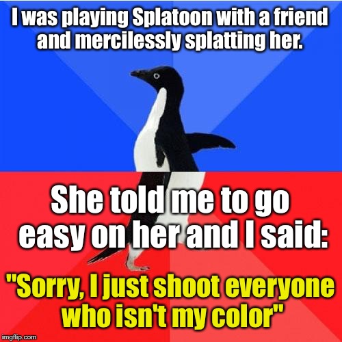 I didn't mean it that way!!! | I was playing Splatoon with a friend and mercilessly splatting her. She told me to go easy on her and I said:; "Sorry, I just shoot everyone who isn't my color" | image tagged in memes,socially awkward awesome penguin | made w/ Imgflip meme maker