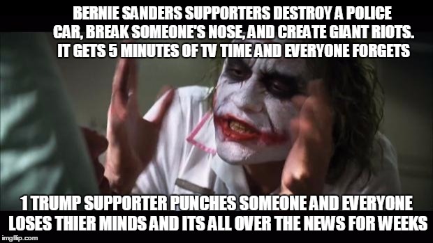 And everybody loses their minds | BERNIE SANDERS SUPPORTERS DESTROY A POLICE CAR, BREAK SOMEONE'S NOSE, AND CREATE GIANT RIOTS. IT GETS 5 MINUTES OF TV TIME AND EVERYONE FORGETS; 1 TRUMP SUPPORTER PUNCHES SOMEONE AND EVERYONE LOSES THIER MINDS AND ITS ALL OVER THE NEWS FOR WEEKS | image tagged in memes,and everybody loses their minds | made w/ Imgflip meme maker