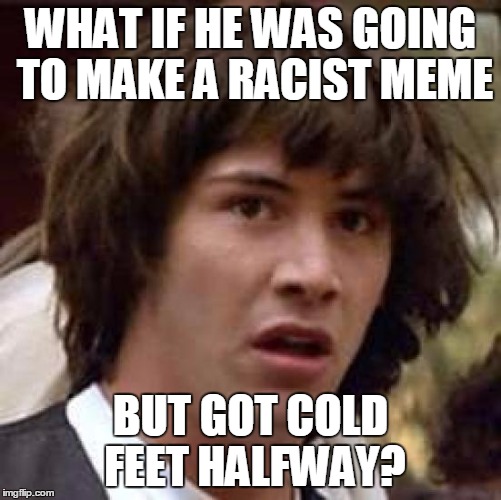 Conspiracy Keanu Meme | WHAT IF HE WAS GOING TO MAKE A RACIST MEME BUT GOT COLD FEET HALFWAY? | image tagged in memes,conspiracy keanu | made w/ Imgflip meme maker
