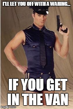 Gay police  | I'LL LET YOU OFF WITH A WARING... IF YOU GET IN THE VAN | image tagged in gay police | made w/ Imgflip meme maker