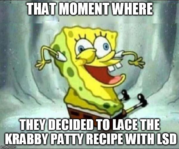 spongebob | THAT MOMENT WHERE; THEY DECIDED TO LACE THE KRABBY PATTY RECIPE WITH LSD | image tagged in spongebob | made w/ Imgflip meme maker