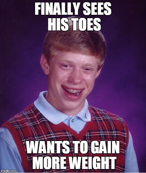 Bad Luck Brian Meme | FINALLY SEES HIS TOES WANTS TO GAIN MORE WEIGHT | image tagged in memes,bad luck brian | made w/ Imgflip meme maker