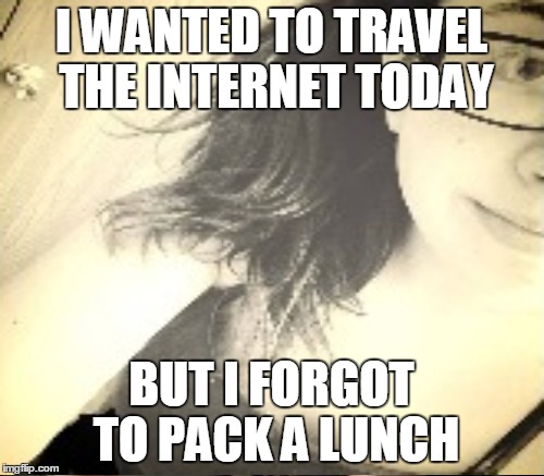 I WANTED TO TRAVEL THE INTERNET TODAY BUT I FORGOT TO PACK A LUNCH | made w/ Imgflip meme maker
