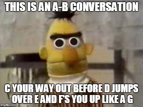 Bert Stare | THIS IS AN A-B CONVERSATION; C YOUR WAY OUT BEFORE D JUMPS OVER E AND F'S YOU UP LIKE A G | image tagged in bert stare | made w/ Imgflip meme maker