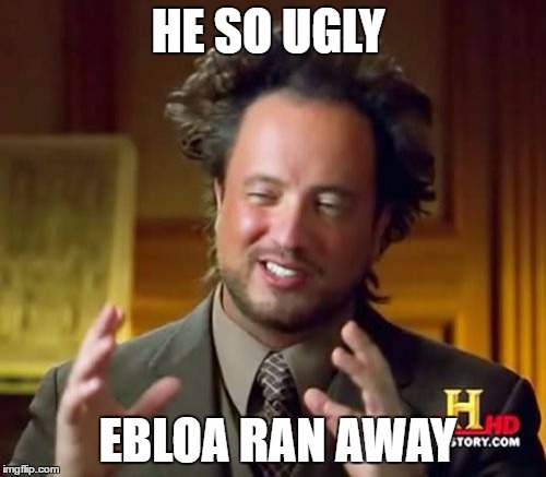 Ancient Aliens | HE SO UGLY; EBLOA RAN AWAY | image tagged in memes,ancient aliens | made w/ Imgflip meme maker