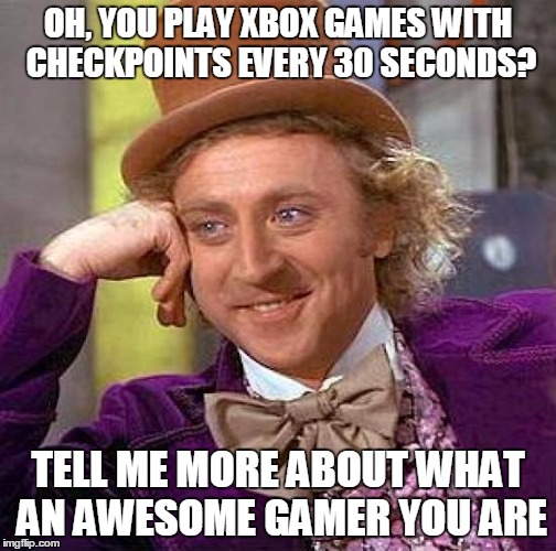 Creepy Condescending Wonka Meme | OH, YOU PLAY XBOX GAMES WITH CHECKPOINTS EVERY 30 SECONDS? TELL ME MORE ABOUT WHAT AN AWESOME GAMER YOU ARE | image tagged in memes,creepy condescending wonka | made w/ Imgflip meme maker