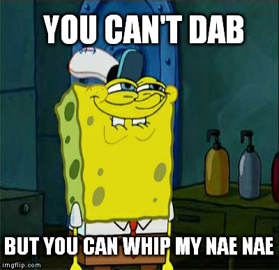 YOU CAN'T DAB BUT YOU CAN WHIP MY NAE NAE | made w/ Imgflip meme maker