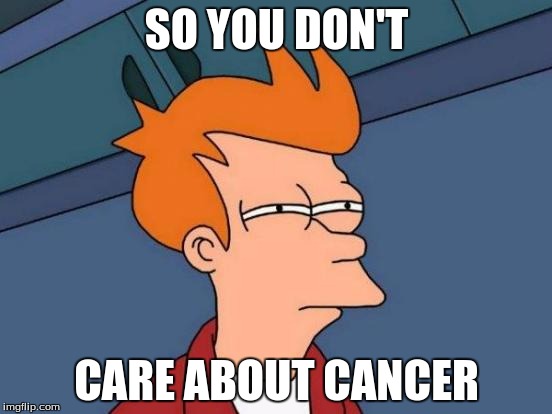 Futurama Fry | SO YOU DON'T; CARE ABOUT CANCER | image tagged in memes,futurama fry | made w/ Imgflip meme maker