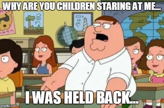 Peter Griffin stupid | WHY ARE YOU CHILDREN STARING AT ME... I WAS HELD BACK... | image tagged in peter griffin stupid | made w/ Imgflip meme maker