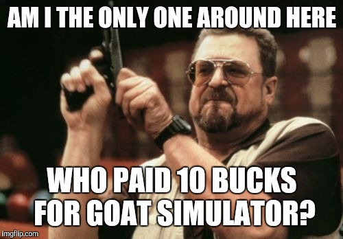 Am I The Only One Around Here Meme | AM I THE ONLY ONE AROUND HERE WHO PAID 10 BUCKS FOR GOAT SIMULATOR? | image tagged in memes,am i the only one around here | made w/ Imgflip meme maker
