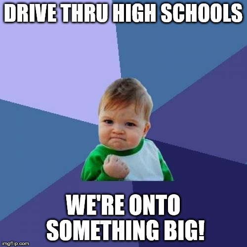 Success Kid Meme | DRIVE THRU HIGH SCHOOLS WE'RE ONTO SOMETHING BIG! | image tagged in memes,success kid | made w/ Imgflip meme maker