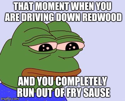 Pepe the Frog | THAT MOMENT WHEN YOU ARE DRIVING DOWN REDWOOD; AND YOU COMPLETELY RUN OUT OF FRY SAUSE | image tagged in pepe the frog | made w/ Imgflip meme maker