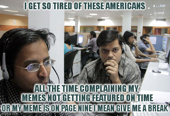 Meme Approval Outsourcing  | I GET SO TIRED OF THESE AMERICANS; ALL THE TIME COMPLAINING MY MEMES NOT GETTING FEATURED ON TIME; OR MY MEME IS ON PAGE NINE I MEAN GIVE ME A BREAK | image tagged in memes | made w/ Imgflip meme maker