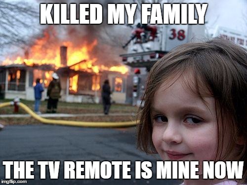 Disaster Girl Meme | KILLED MY FAMILY; THE TV REMOTE IS MINE NOW | image tagged in memes,disaster girl | made w/ Imgflip meme maker