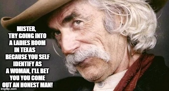 Honest Man! | MISTER,  TRY GOING INTO A LADIES ROOM IN TEXAS      BECAUSE YOU SELF IDENTIFY AS A WOMAN, I'LL BET YOU YOU COME OUT AN HONEST MAN! | image tagged in transgender,cross-dresser,texas,bathrooms,transvestite | made w/ Imgflip meme maker