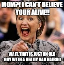 Hilary Laughing | MOM?! I CAN'T BELIEVE YOUR ALIVE!! WAIT, THAT IS JUST AN OLD GUY WITH A REALLY BAD HAIRDO | image tagged in hilary laughing | made w/ Imgflip meme maker