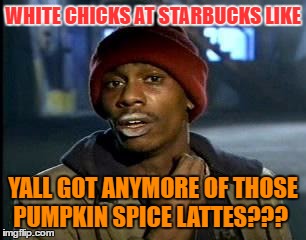 It's that time of year again | WHITE CHICKS AT STARBUCKS LIKE; YALL GOT ANYMORE OF THOSE PUMPKIN SPICE LATTES??? | image tagged in memes,yall got any more of,white chicks,autumn,starbucks,pumpkin spice | made w/ Imgflip meme maker