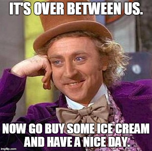 Creepy Condescending Wonka Meme | IT'S OVER BETWEEN US. NOW GO BUY SOME ICE CREAM AND HAVE A NICE DAY. | image tagged in memes,creepy condescending wonka | made w/ Imgflip meme maker