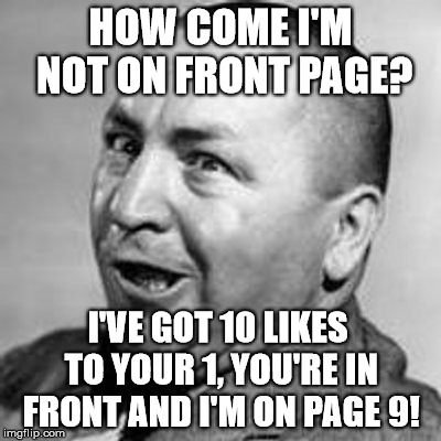  imgflip got some splaining to do | HOW COME I'M NOT ON FRONT PAGE? I'VE GOT 10 LIKES TO YOUR 1, YOU'RE IN FRONT AND I'M ON PAGE 9! | image tagged in curly | made w/ Imgflip meme maker