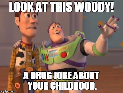X, X Everywhere Meme | LOOK AT THIS WOODY! A DRUG JOKE ABOUT YOUR CHILDHOOD. | image tagged in memes,x x everywhere | made w/ Imgflip meme maker