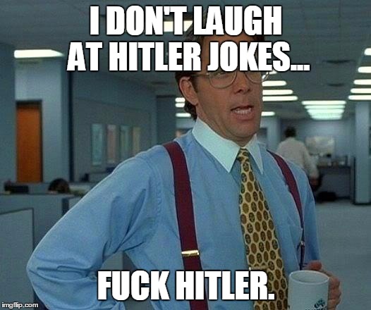 That Would Be Great Meme | I DON'T LAUGH AT HITLER JOKES... F**K HITLER. | image tagged in memes,that would be great | made w/ Imgflip meme maker