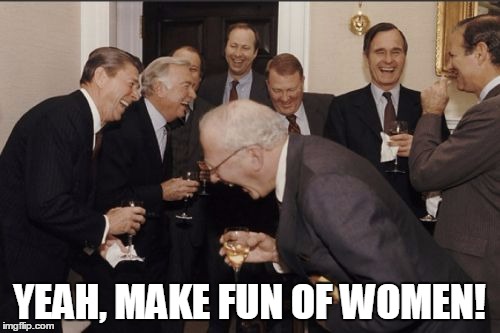 Laughing Men In Suits Meme | YEAH, MAKE FUN OF WOMEN! | image tagged in memes,laughing men in suits | made w/ Imgflip meme maker