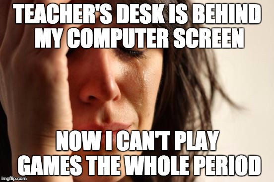First World Problems | TEACHER'S DESK IS BEHIND MY COMPUTER SCREEN; NOW I CAN'T PLAY GAMES THE WHOLE PERIOD | image tagged in memes,first world problems | made w/ Imgflip meme maker