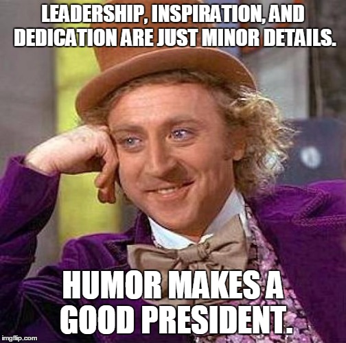 Creepy Condescending Wonka Meme | LEADERSHIP, INSPIRATION, AND DEDICATION ARE JUST MINOR DETAILS. HUMOR MAKES A GOOD PRESIDENT. | image tagged in memes,creepy condescending wonka | made w/ Imgflip meme maker