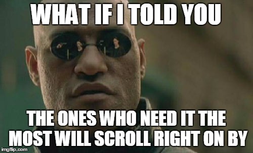 Matrix Morpheus Meme | WHAT IF I TOLD YOU THE ONES WHO NEED IT THE MOST WILL SCROLL RIGHT ON BY | image tagged in memes,matrix morpheus | made w/ Imgflip meme maker