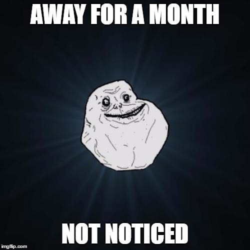 Forever Alone | AWAY FOR A MONTH; NOT NOTICED | image tagged in memes,forever alone | made w/ Imgflip meme maker
