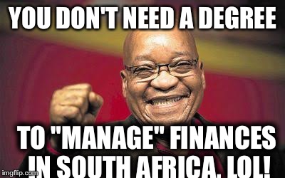 zuma | YOU DON'T NEED A DEGREE; TO "MANAGE" FINANCES IN SOUTH AFRICA, LOL! | image tagged in zuma | made w/ Imgflip meme maker