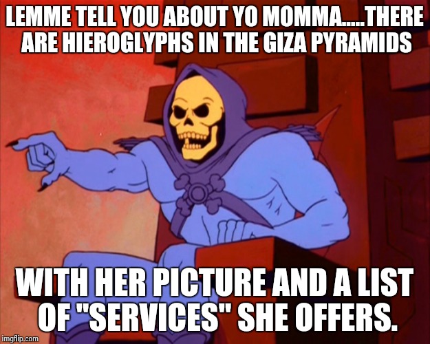 Yo momma through time | LEMME TELL YOU ABOUT YO MOMMA.....THERE ARE HIEROGLYPHS IN THE GIZA PYRAMIDS; WITH HER PICTURE AND A LIST OF "SERVICES" SHE OFFERS. | image tagged in yo mama,funny,memes,skeletor | made w/ Imgflip meme maker