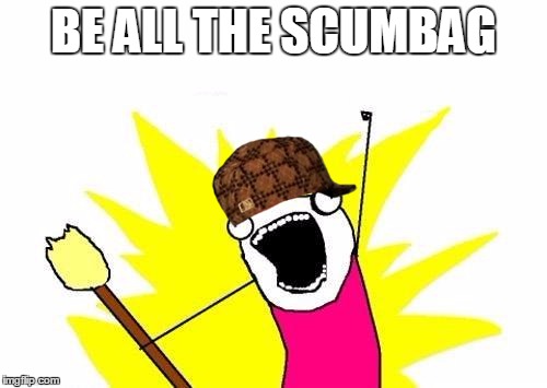 X All The Y | BE ALL THE SCUMBAG | image tagged in memes,x all the y,scumbag | made w/ Imgflip meme maker