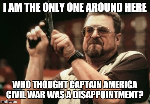 Just my opinion  | I AM THE ONLY ONE AROUND HERE; WHO THOUGHT CAPTAIN AMERICA CIVIL WAR WAS A DISAPPOINTMENT? | image tagged in memes,am i the only one around here,captain america,ironman,captain america civil war,marvel comics | made w/ Imgflip meme maker