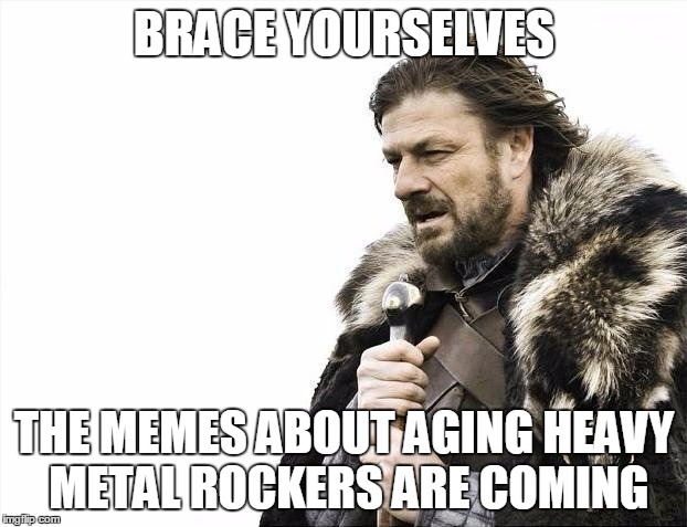 Brace Yourselves X is Coming Meme | BRACE YOURSELVES THE MEMES ABOUT AGING HEAVY METAL ROCKERS ARE COMING | image tagged in memes,brace yourselves x is coming | made w/ Imgflip meme maker