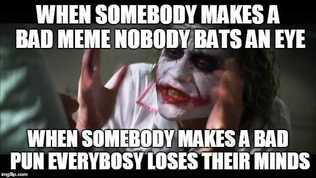 And everybody loses their minds Meme | WHEN SOMEBODY MAKES A BAD MEME NOBODY BATS AN EYE; WHEN SOMEBODY MAKES A BAD PUN EVERYBOSY LOSES THEIR MINDS | image tagged in memes,and everybody loses their minds | made w/ Imgflip meme maker