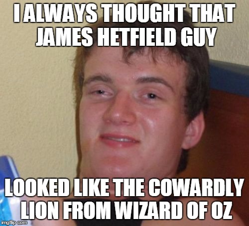 10 Guy Meme | I ALWAYS THOUGHT THAT JAMES HETFIELD GUY LOOKED LIKE THE COWARDLY LION FROM WIZARD OF OZ | image tagged in memes,10 guy | made w/ Imgflip meme maker