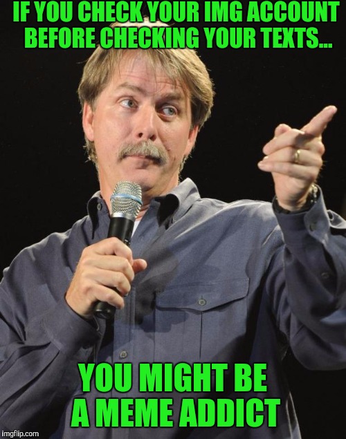 Jeff Foxworthy | IF YOU CHECK YOUR IMG ACCOUNT BEFORE CHECKING YOUR TEXTS... YOU MIGHT BE A MEME ADDICT | image tagged in jeff foxworthy | made w/ Imgflip meme maker