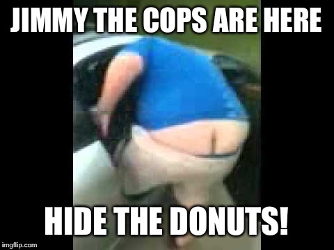 JIMMY THE COPS ARE HERE HIDE THE DONUTS! | made w/ Imgflip meme maker