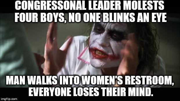 And everybody loses their minds | CONGRESSONAL LEADER MOLESTS FOUR BOYS, NO ONE BLINKS AN EYE; MAN WALKS INTO WOMEN'S RESTROOM, EVERYONE LOSES THEIR MIND. | image tagged in memes,and everybody loses their minds | made w/ Imgflip meme maker